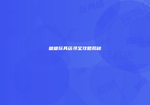 糖糖玩具店寻宝攻略揭秘