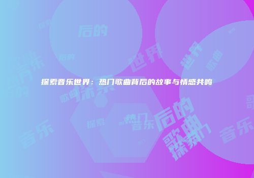 探索音乐世界：热门歌曲背后的故事与情感共鸣