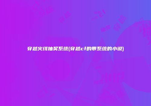 穿越火线抽奖系统(穿越cf的带系统的小说)