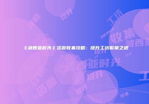 《波西亚时光》资源收集攻略：提升工坊繁荣之道