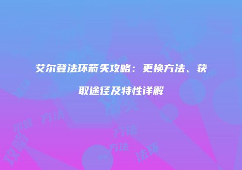 艾尔登法环箭矢攻略：更换方法、获取途径及特性详解