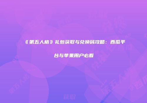 《第五人格》礼包获取与兑换码攻略：西瓜平台与苹果用户必看