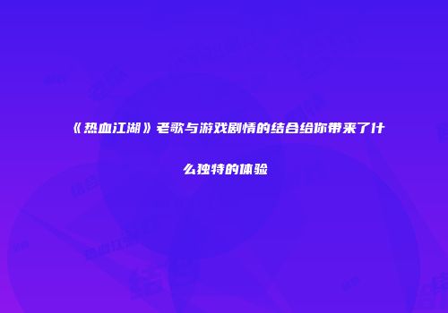 《热血江湖》老歌与游戏剧情的结合给你带来了什么独特的体验