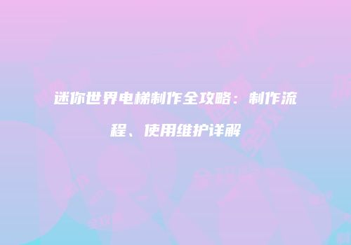 迷你世界电梯制作全攻略：制作流程、使用维护详解