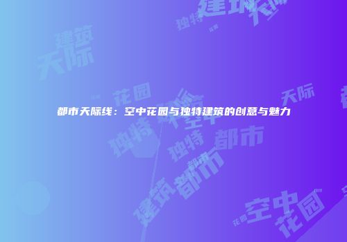 都市天际线：空中花园与独特建筑的创意与魅力