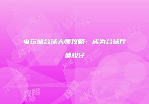 电玩城台球大师攻略：成为台球厅最靓仔