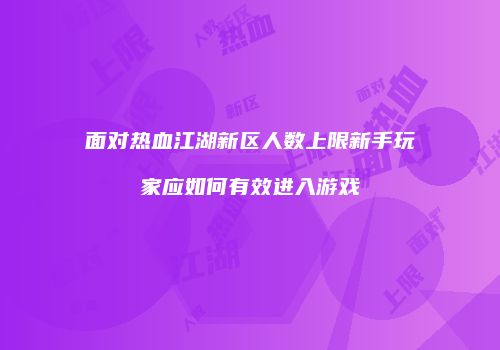 面对热血江湖新区人数上限新手玩家应如何有效进入游戏