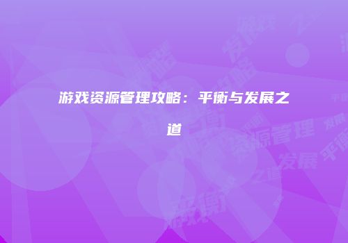 游戏资源管理攻略：平衡与发展之道