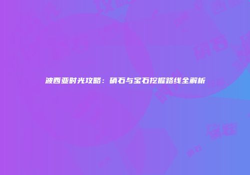 波西亚时光攻略：硝石与宝石挖掘路线全解析