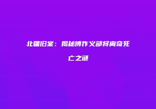 北疆旧案：揭秘傅作义部将离奇死亡之谜
