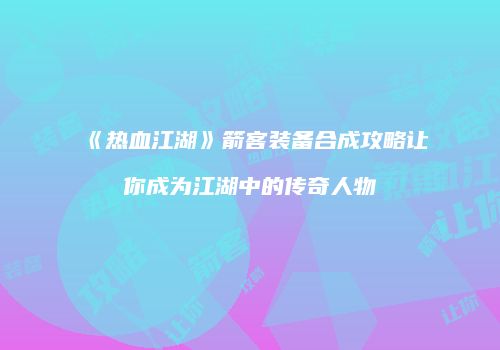《热血江湖》箭客装备合成攻略让你成为江湖中的传奇人物