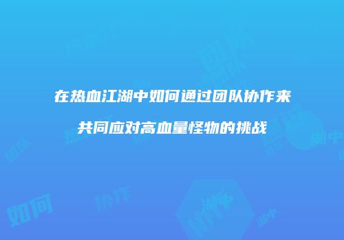 在热血江湖中如何通过团队协作来共同应对高血量怪物的挑战