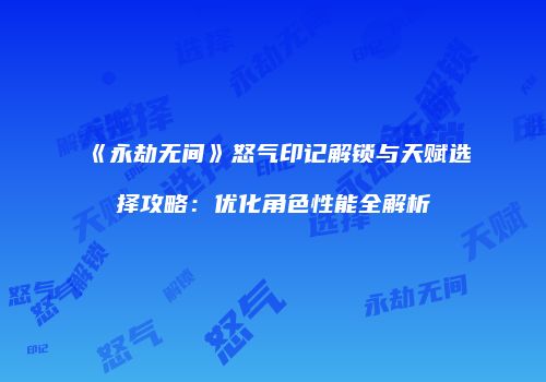《永劫无间》怒气印记解锁与天赋选择攻略：优化角色性能全解析