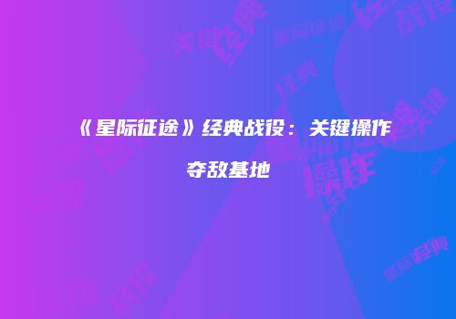 《星际征途》经典战役：关键操作夺敌基地
