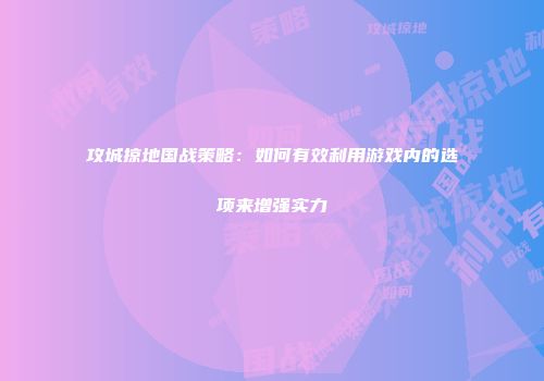 攻城掠地国战策略：如何有效利用游戏内的选项来增强实力