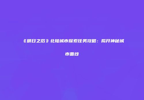 《明日之后》北陆城市探索任务攻略：揭开神秘城市面纱
