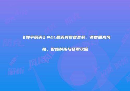 《和平精英》PEL轰鸣竞梦者套装：赛博朋克风格，价格解析与获取攻略
