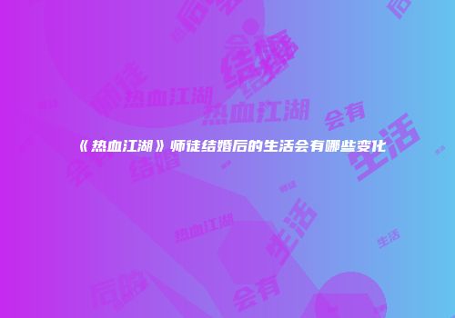 《热血江湖》师徒结婚后的生活会有哪些变化