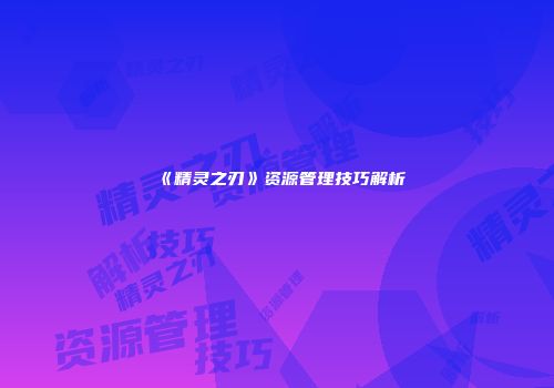 《精灵之刃》资源管理技巧解析