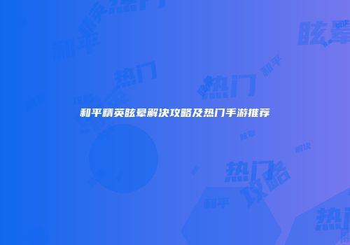 和平精英眩晕解决攻略及热门手游推荐