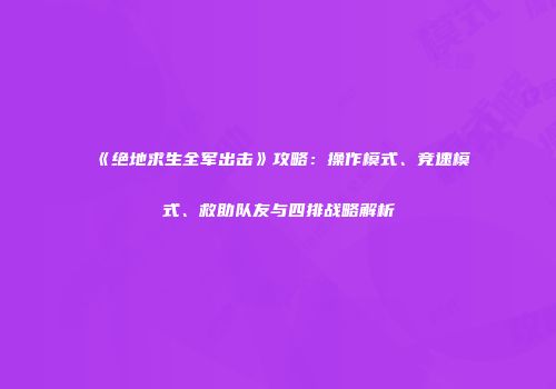 《绝地求生全军出击》攻略：操作模式、竞速模式、救助队友与四排战略解析