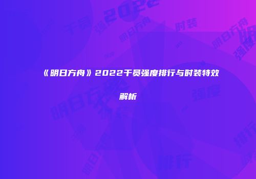《明日方舟》2022干员强度排行与时装特效解析