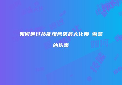 如何通过技能组合来最大化姬柊雪菜的伤害