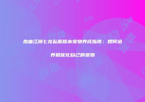 热血江湖七龙私服版本宠物养成指南：如何培养和优化自己的宠物