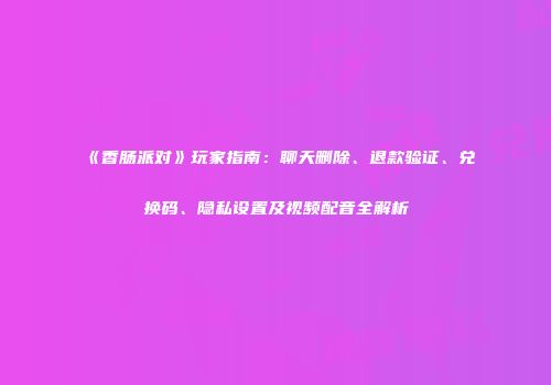 《香肠派对》玩家指南：聊天删除、退款验证、兑换码、隐私设置及视频配音全解析