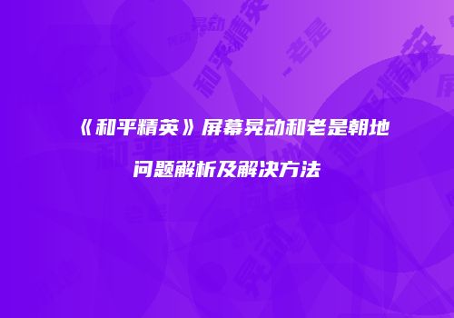 《和平精英》屏幕晃动和老是朝地问题解析及解决方法