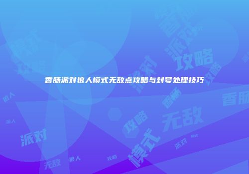 香肠派对狼人模式无敌点攻略与封号处理技巧