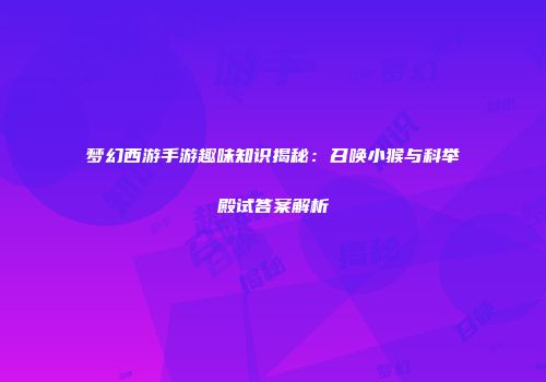 梦幻西游手游趣味知识揭秘：召唤小猴与科举殿试答案解析