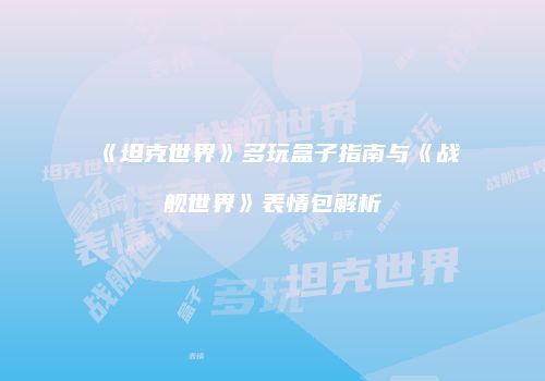 《坦克世界》多玩盒子指南与《战舰世界》表情包解析