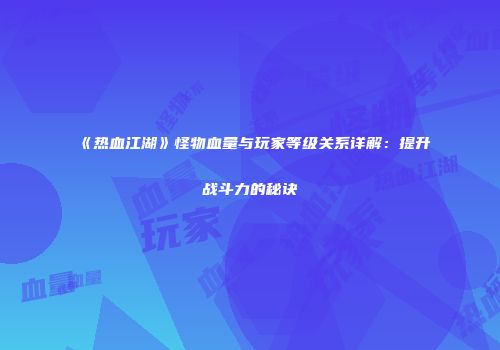 《热血江湖》怪物血量与玩家等级关系详解：提升战斗力的秘诀