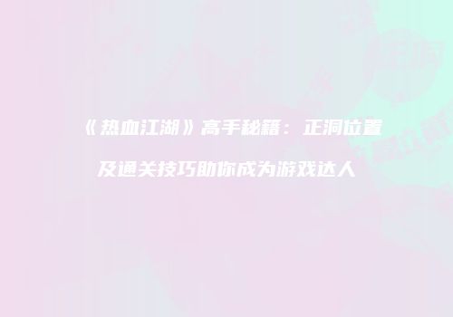 《热血江湖》高手秘籍：正洞位置及通关技巧助你成为游戏达人
