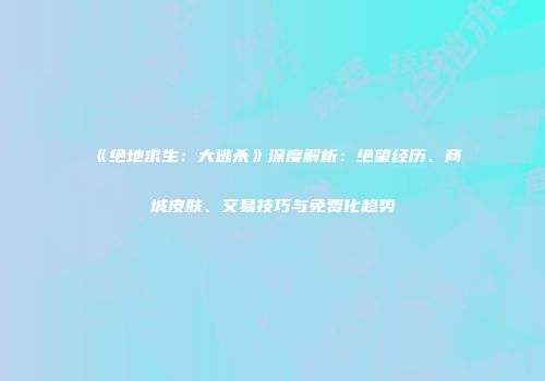 《绝地求生：大逃杀》深度解析：绝望经历、商城皮肤、交易技巧与免费化趋势