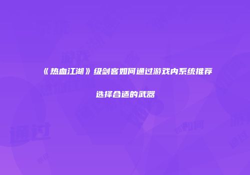 《热血江湖》级剑客如何通过游戏内系统推荐选择合适的武器