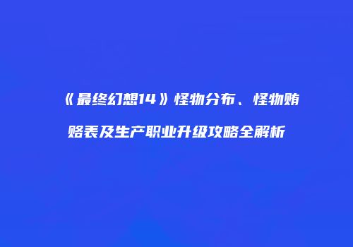 《最终幻想14》怪物分布、怪物贿赂表及生产职业升级攻略全解析