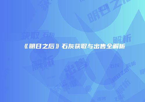 《明日之后》石灰获取与出售全解析