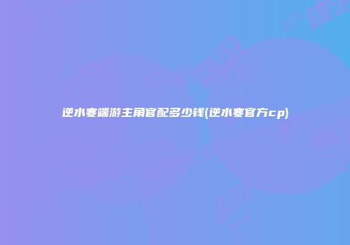 逆水寒端游主角官配多少钱(逆水寒官方cp)