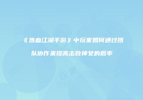 《热血江湖手游》中玩家如何通过团队协作来提高击败神女的概率