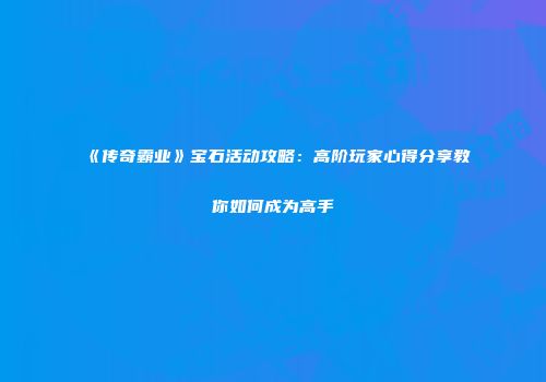 《传奇霸业》宝石活动攻略：高阶玩家心得分享教你如何成为高手