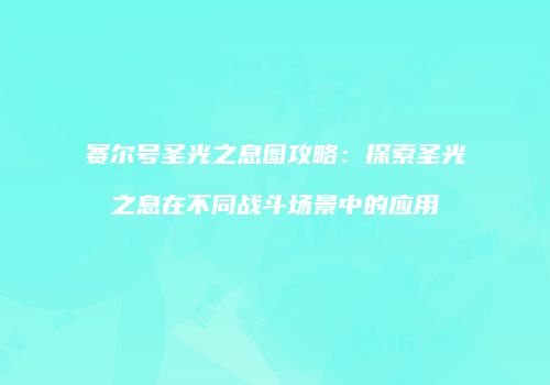 赛尔号圣光之息图攻略：探索圣光之息在不同战斗场景中的应用