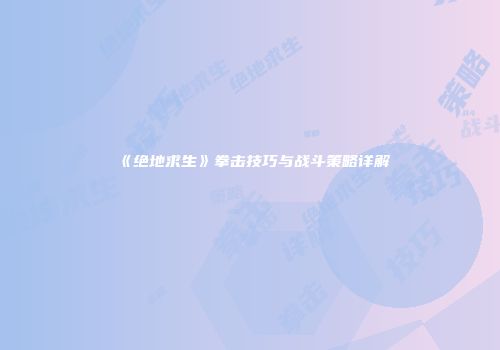 《绝地求生》拳击技巧与战斗策略详解