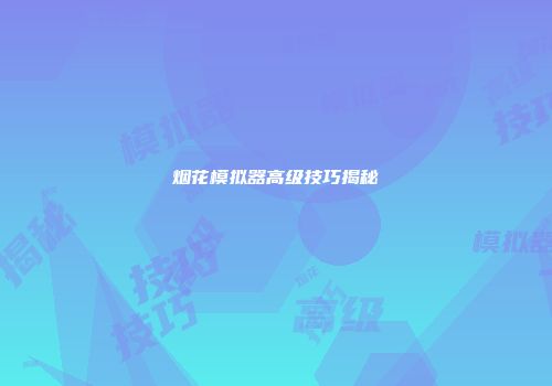 烟花模拟器高级技巧揭秘