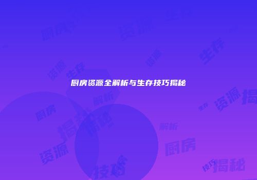 厨房资源全解析与生存技巧揭秘