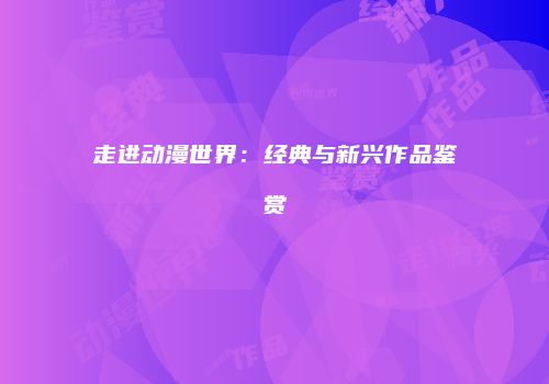 走进动漫世界：经典与新兴作品鉴赏