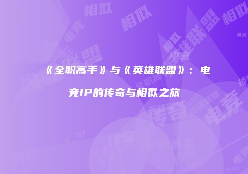 《全职高手》与《英雄联盟》：电竞IP的传奇与相似之旅