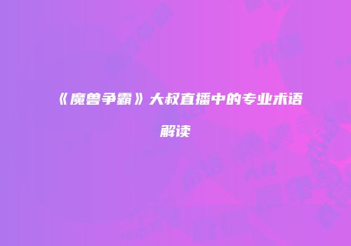 《魔兽争霸》大叔直播中的专业术语解读