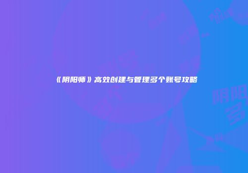 《阴阳师》高效创建与管理多个账号攻略